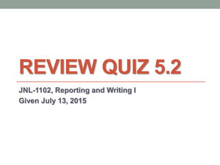 REVIEW QUIZ 5.2
JNL-1102, Reporting and Writing I
Given July 13, 2015
 