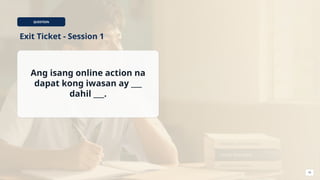 QUESTION
Exit Ticket - Session 1
Ang isang online action na
dapat kong iwasan ay ___
dahil ___.
16
 