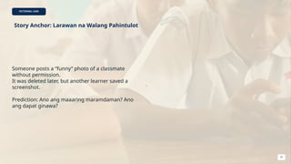 FICTIONAL CASE
Story Anchor: Larawan na Walang Pahintulot
Someone posts a “funny” photo of a classmate
without permission.
It was deleted later, but another learner saved a
screenshot.
Prediction: Ano ang maaaring maramdaman? Ano
ang dapat ginawa?
31
 