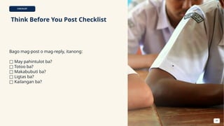 CHECKLIST
Think Before You Post Checklist
Bago mag-post o mag-reply, itanong:
□ May pahintulot ba?
□ Totoo ba?
□ Makabubuti ba?
□ Ligtas ba?
□ Kailangan ba?
34
 