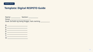 PRINTABLE TEMPLATE
Template: Digital RESPETO Guide
Name: ____________ Section: ____________
Issue: __________________________
Goal: Sa loob ng isang linggo, nais naming ____________
R: __________________________
E: __________________________
S: __________________________
P: __________________________
E: __________________________
T: __________________________
O: __________________________
49
 