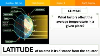 Duration: 120 min High School Grade: 9 Earth Science
CLIMATE
What factors affect the
average temperature in a
given place?
LATITUDE of an area is its distance from the equator
 