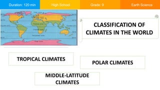 Duration: 120 min High School Grade: 9 Earth Science
CLASSIFICATION OF
CLIMATES IN THE WORLD
TROPICAL CLIMATES
MIDDLE-LATITUDE
CLIMATES
POLAR CLIMATES
 