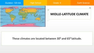 Duration: 120 min High School Grade: 9 Earth Science
MIDLLE-LATITUDE CLIMATE
These climates are located between 300 and 650 latitude.
 