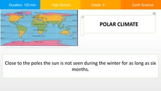 Duration: 120 min High School Grade: 9 Earth Science
POLAR CLIMATE
Close to the poles the sun is not seen during the winter for as long as six
months.
 