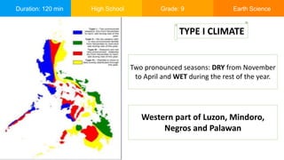 Duration: 120 min High School Grade: 9 Earth Science
Two pronounced seasons: DRY from November
to April and WET during the rest of the year.
TYPE I CLIMATE
Western part of Luzon, Mindoro,
Negros and Palawan
 