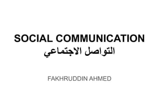 SOCIAL COMMUNICATION
‫اﻻﺟﺗﻣﺎﻋﻲ‬ ‫اﻟﺗواﺻل‬
FAKHRUDDIN AHMED
 