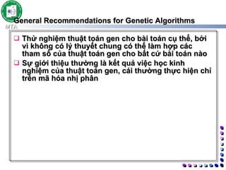General Recommendations for Genetic Algorithms Thử nghiệm thuật toán gen cho bài toán cụ thể, bởi vì không có lý thuyết chung có thế làm hợp các tham số của thuật toán gen cho bất cứ bài toán nào Sự giới thiệu thường là kết quả việc học kinh nghiệm của thuật toán gen, cái thường thực hiện chỉ trên mã hóa nhị phân  