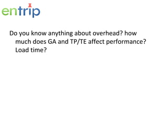 Do you know anything about overhead? how much does GA and TP/TE affect performance? Load time? 