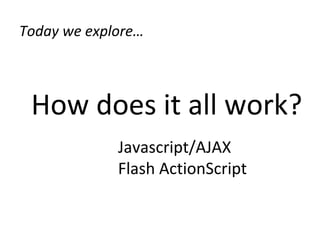 Today we explore… How does it all work? Javascript/AJAX Flash ActionScript 