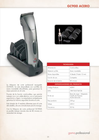 GC900 ACERO

TECNOLOGÍA
Alimentación
Material cuchilla

Con la Máquina de corte profesional GC900A
es posible trabajar durante más de 80 minutos sin
necesidad de recarga.

Cortapelos

Duración de la batería

Está dotada de 4 medidas diferentes para el corte
del cabello y de una cómoda base para la recarga.

4 (desde 3 hasta 12 mm)

Función de uso

Provista de la función cord-cordless, que permite
trabajar con o sin cable eléctrico, es un instrumento
ergonómico y ligero. La empuñadura antideslizante
garantiza la máxima seguridad durante el corte.

Acero inoxidable

Peines disponibles

La Máquina de corte profesional recargable
GC900A, ha sido desarrollada con cuchillas de
acero inoxidable ultra-afiladas, para garantizar la
mejor precisión en el corte.

Cord-cordless

80 minutos

ESPECIFICACIONES DEL PRODUCTO
Código Producto

40991

EAN

7897505738728

Kit de uso

Base de carga – Adaptador
Cepillo de limpieza
Aceite lubricante

Peso producto

230 gr

Voltaje

230 V

Frecuencia

50 Hz

25

 