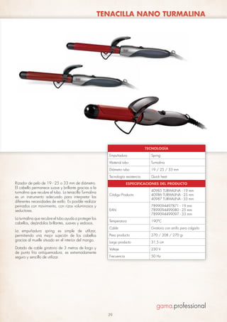 TENACILLA NANO TURMALINA

TECNOLOGÍA
Empuñadura
Material tubo

La empuñadura spring es simple de utilizar,
permitiendo una mejor sujeción de los cabellos
gracias al muelle situado en el interior del mango.
Dotado de cable giratorio de 3 metros de largo y
de punta fría antiquemadura, es extremadamente
seguro y sencillo de utilizar.

19 / 25 / 33 mm

Tecnología resistencia

La turmalina que recubre el tubo ayuda a proteger los
cabellos, dejándolos brillantes, suaves y sedosos.

Turmalina

Diámetro tubo

Rizador de pelo de 19 - 25 o 33 mm de diámetro.
El cabello permanece suave y brillante gracias a la
turmalina que recubre el tubo. La tenacilla Turmalina
es un instrumento adecuado para interpretar las
diferentes necesidades de estilo. Es posible realizar
peinados con movimiento, con rizos voluminosos y
seductores.

Spring

Quick heat

ESPECIFICACIONES DEL PRODUCTO
Código Producto

40985 TURMALINA - 19 mm
40986 TURMALINA - 25 mm
40987 TURMALINA - 33 mm

EAN

7899094497871 - 19 mm
7899094499080 - 25 mm
7899094499097 - 33 mm

Temperatura

190°C

Cable

Giratorio con anillo para colgarlo

Peso producto

270 / 208 / 270 gr

Largo producto

31,5 cm

Voltaje

230 V

Frecuencia

50 Hz

29

 