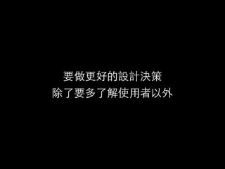 要做更好的設計決策
除了要多了解使⽤用者以外
 