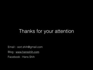 Thanks for your attention
!
Email：oort.shih@gmail.com
Blog : www.hansshih.com
Facebook : Hans Shih
 
