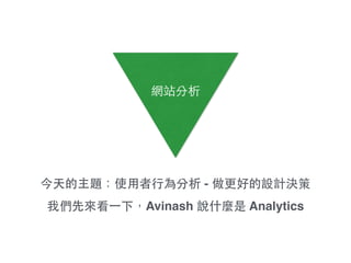 網站分析
今天的主題：使⽤用者⾏行為分析 - 做更好的設計決策!
我們先來看⼀一下，Avinash 說什麼是 Analytics
 