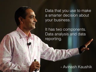 Data that you use to make
a smarter decision about
your business.
!
It has two components.
Data analysis and data
reporting.
!
!
!
!
!
- Avinash Kaushik
 