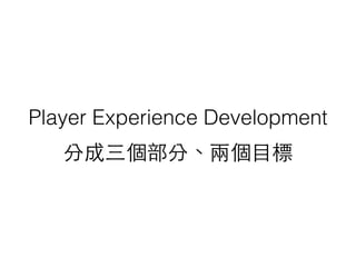 Player Experience Development
分成三個部分、兩個⺫⽬目標
 