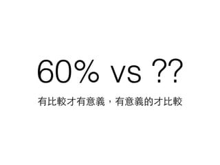 60% vs ??
有⽐比較才有意義，有意義的才⽐比較
 