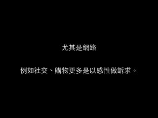 尤其是網路
!
例如社交、購物更多是以感性做訴求。
 