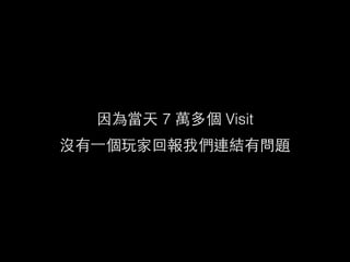 因為當天 7 萬多個 Visit
沒有⼀一個玩家回報我們連結有問題
 