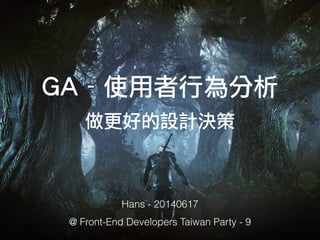 GA - 使用者行為分析
做更好的設計決策
Hans - 20140617
@ Front-End Developers Taiwan Party - 9
 