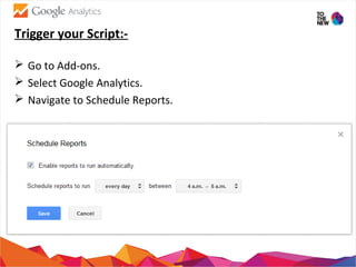 Trigger your Script:-
 Go to Add-ons.
 Select Google Analytics.
 Navigate to Schedule Reports.
 
