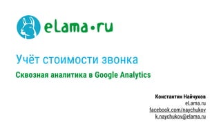 Учёт стоимости звонка
Сквозная аналитика в Google Analytics
Константин Найчуков
eLama.ru
facebook.com/naychukov
k.naychukov@elama.ru
 