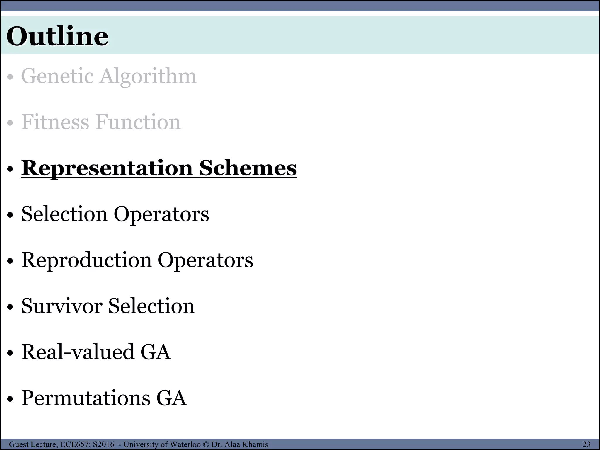 23Guest Lecture, ECE657: S2016 - University of Waterloo © Dr. Alaa Khamis
Outline
• Genetic Algorithm
• Fitness Function
• Representation Schemes
• Selection Operators
• Reproduction Operators
• Survivor Selection
• Real-valued GA
• Permutations GA
 