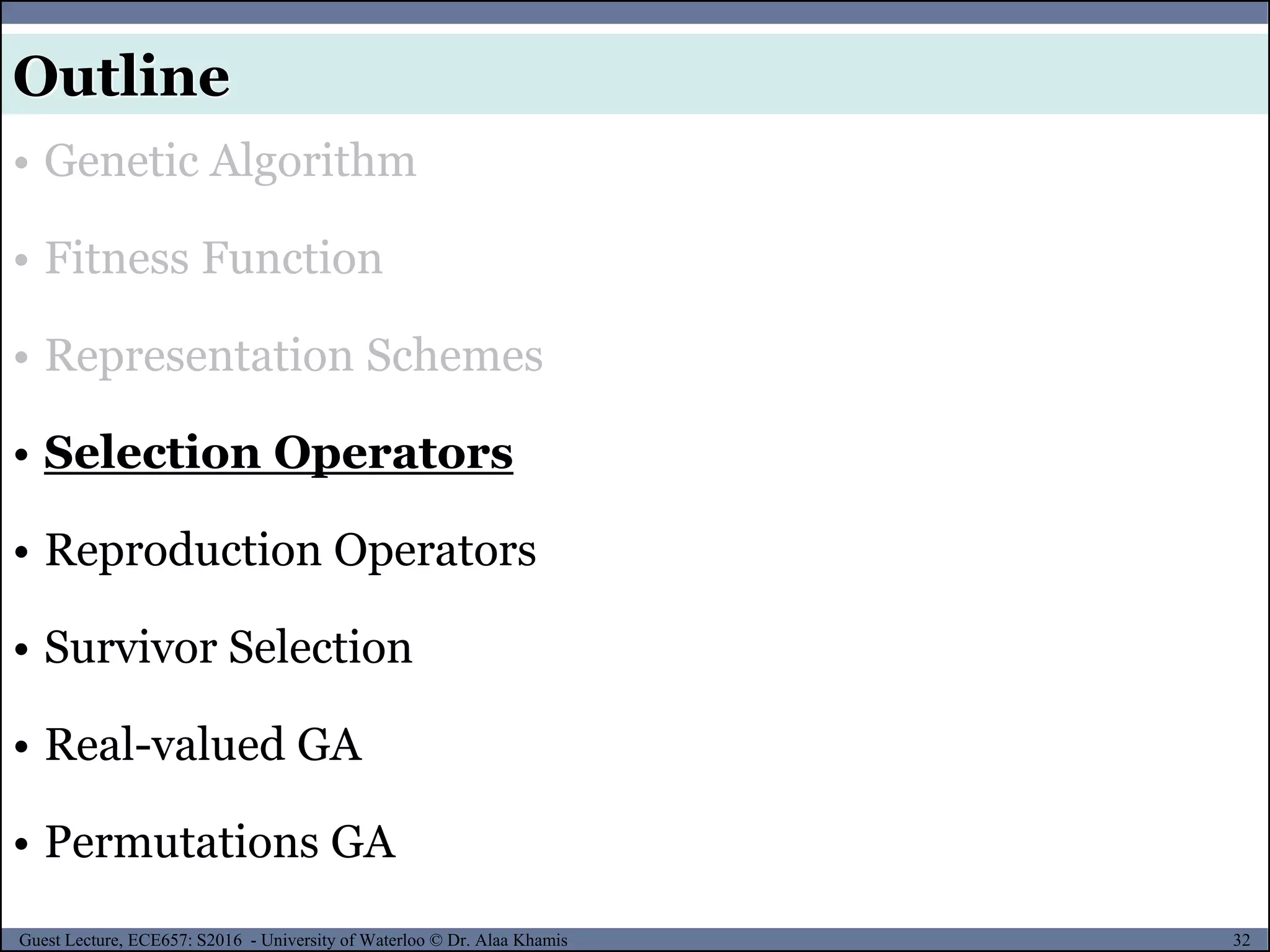 32Guest Lecture, ECE657: S2016 - University of Waterloo © Dr. Alaa Khamis
Outline
• Genetic Algorithm
• Fitness Function
• Representation Schemes
• Selection Operators
• Reproduction Operators
• Survivor Selection
• Real-valued GA
• Permutations GA
 