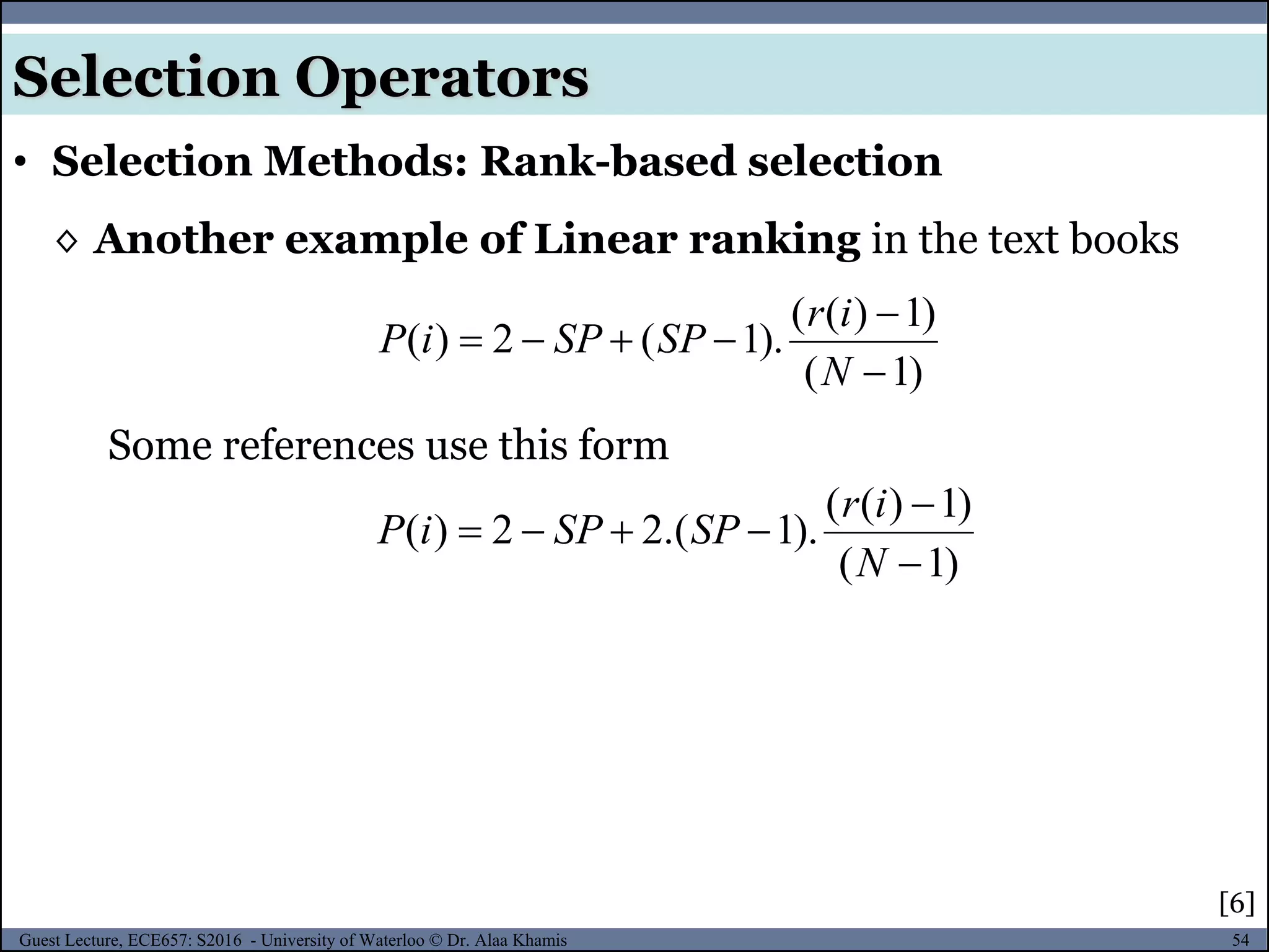 54Guest Lecture, ECE657: S2016 - University of Waterloo © Dr. Alaa Khamis
Selection Operators
• Selection Methods: Rank-based selection
◊ Another example of Linear ranking in the text books
)1(
)1)((
).1(2)(



N
ir
SPSPiP
)1(
)1)((
).1.(22)(



N
ir
SPSPiP
Some references use this form
[6]
 
