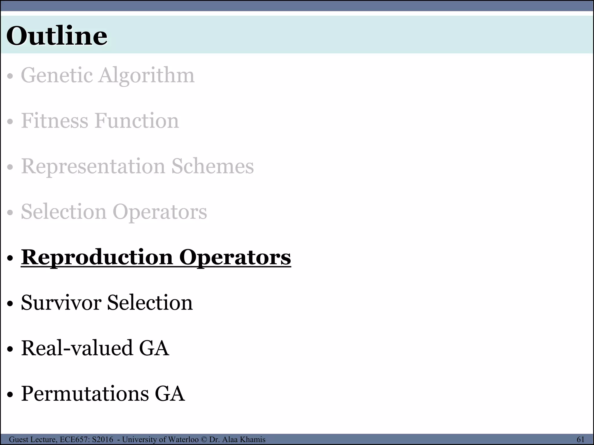 61Guest Lecture, ECE657: S2016 - University of Waterloo © Dr. Alaa Khamis
Outline
• Genetic Algorithm
• Fitness Function
• Representation Schemes
• Selection Operators
• Reproduction Operators
• Survivor Selection
• Real-valued GA
• Permutations GA
 