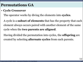 109Guest Lecture, ECE657: S2016 - University of Waterloo © Dr. Alaa Khamis
• Cycle Crossover
Permutations GA
The operator works by diving the elements into cycles.
A cycle is a subset of elements that has the property that each
element always occurs paired with another element of the same
cycle when the two parents are aligned.
Having divided the permutation into cycles, the offspring are
created by selecting alternate cycles from each parents.
[4]
 