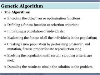 11Guest Lecture, ECE657: S2016 - University of Waterloo © Dr. Alaa Khamis
Genetic Algorithm
• The Algorithm:
◊ Encoding the objectives or optimization functions;
◊ Defining a fitness function or selection criterion;
◊ Initializing a population of individuals;
◊ Evaluating the fitness of all the individuals in the population;
◊ Creating a new population by performing crossover, and
mutation, fitness-proportionate reproduction etc.;
◊ Evolving the population until certain stopping criteria are
met;
◊ Decoding the results to obtain the solution to the problem.
 