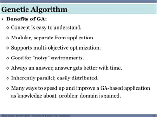 15Guest Lecture, ECE657: S2016 - University of Waterloo © Dr. Alaa Khamis
Genetic Algorithm
• Benefits of GA:
◊ Concept is easy to understand.
◊ Modular, separate from application.
◊ Supports multi-objective optimization.
◊ Good for “noisy” environments.
◊ Always an answer; answer gets better with time.
◊ Inherently parallel; easily distributed.
◊ Many ways to speed up and improve a GA-based application
as knowledge about problem domain is gained.
 