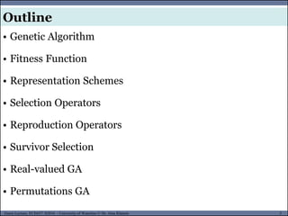 2Guest Lecture, ECE657: S2016 - University of Waterloo © Dr. Alaa Khamis
Outline
• Genetic Algorithm
• Fitness Function
• Representation Schemes
• Selection Operators
• Reproduction Operators
• Survivor Selection
• Real-valued GA
• Permutations GA
 