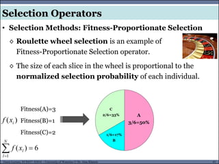 43Guest Lecture, ECE657: S2016 - University of Waterloo © Dr. Alaa Khamis
Selection Operators
• Selection Methods: Fitness-Proportionate Selection
◊ Roulette wheel selection is an example of
Fitness-Proportionate Selection operator.
◊ The size of each slice in the wheel is proportional to the
normalized selection probability of each individual.
Fitness(A)=3
Fitness(B)=1
Fitness(C)=2
A
3/6=50%
1/6=17%
B
C
2/6=33%
6)(
1

N
l
lxf
)( ixf
 