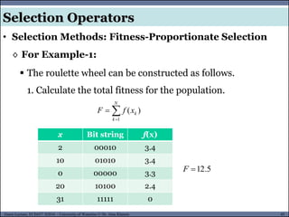 45Guest Lecture, ECE657: S2016 - University of Waterloo © Dr. Alaa Khamis
Selection Operators
◊ For Example-1:
 The roulette wheel can be constructed as follows.
1. Calculate the total fitness for the population.


N
k
kxfF
1
)(
5.12F
x Bit string f(x)
2 00010 3.4
10 01010 3.4
0 00000 3.3
20 10100 2.4
31 11111 0
• Selection Methods: Fitness-Proportionate Selection
 