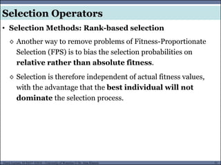 51Guest Lecture, ECE657: S2016 - University of Waterloo © Dr. Alaa Khamis
Selection Operators
• Selection Methods: Rank-based selection
◊ Another way to remove problems of Fitness-Proportionate
Selection (FPS) is to bias the selection probabilities on
relative rather than absolute fitness.
◊ Selection is therefore independent of actual fitness values,
with the advantage that the best individual will not
dominate the selection process.
 