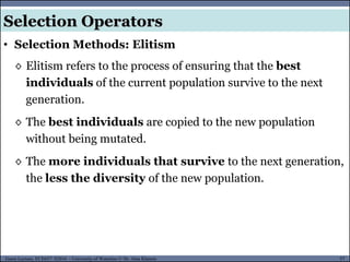 57Guest Lecture, ECE657: S2016 - University of Waterloo © Dr. Alaa Khamis
Selection Operators
• Selection Methods: Elitism
◊ Elitism refers to the process of ensuring that the best
individuals of the current population survive to the next
generation.
◊ The best individuals are copied to the new population
without being mutated.
◊ The more individuals that survive to the next generation,
the less the diversity of the new population.
 
