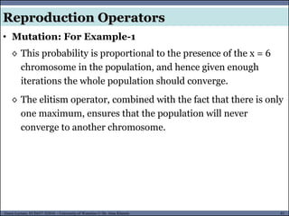 81Guest Lecture, ECE657: S2016 - University of Waterloo © Dr. Alaa Khamis
Reproduction Operators
• Mutation: For Example-1
◊ This probability is proportional to the presence of the x = 6
chromosome in the population, and hence given enough
iterations the whole population should converge.
◊ The elitism operator, combined with the fact that there is only
one maximum, ensures that the population will never
converge to another chromosome.
 