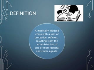 DEFINITION
A medically induced
coma,with a loss of
protective reflexes ,
resulting from the
administration of
one or more general
anesthetic agents.
 