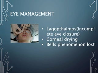 EYE MANAGEMENT
• Lagopthalmos(incompl
ete eye closure)
• Corneal drying
• Bells phenomenon lost
 