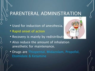 PARENTERAL ADMINISTRATION
• Used for induction of anesthesia.
• Rapid onset of action
• Recovery is mainly by redistribution.
• Also reduce the amount of inhalation
anesthetic for maintenance.
• Drugs are Thiopental, Midazolam, Propofol,
Etomidate & Ketamine
 