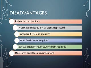 DISADVANTAGES
Patient is unconscious
Protective reflexes &Vital signs depressed
Advanced training required
Anesthesia team required
Special equipment, recovery room required
More post anesthetic complications
 