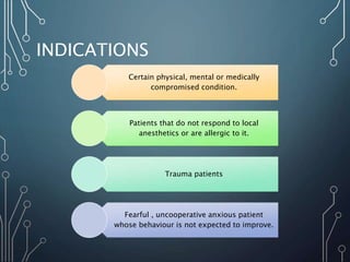 INDICATIONS
Certain physical, mental or medically
compromised condition.
Patients that do not respond to local
anesthetics or are allergic to it.
Trauma patients
Fearful , uncooperative anxious patient
whose behaviour is not expected to improve.
 