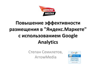 Повышение эффективности размещения в "Яндекс.Маркете" с использованием GoogleAnalytics Степан Семилетов,ArrowMedia 