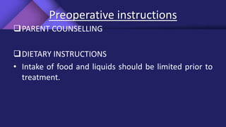 Preoperative instructions
PARENT COUNSELLING
DIETARY INSTRUCTIONS
• Intake of food and liquids should be limited prior to
treatment.
 