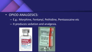 • OPIOD ANALGESICS:
– E.g.: Morphine, Fentanyl, Pethidine, Pentozocaine etc
– It produces sedation and analgesia.
 