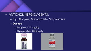 • ANTICHOLINERGIC AGENTS:
– E.g.: Atropine, Glycopyrolate, Scopolamine
– Dosage
• Atropine- 0.12 mg/kg
• Glycopyrolate- 0.44mg/kg
 