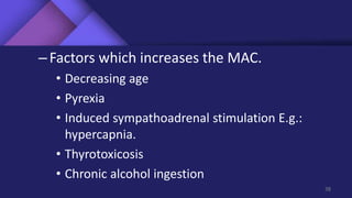–Factors which increases the MAC.
• Decreasing age
• Pyrexia
• Induced sympathoadrenal stimulation E.g.:
hypercapnia.
• Thyrotoxicosis
• Chronic alcohol ingestion
38
 
